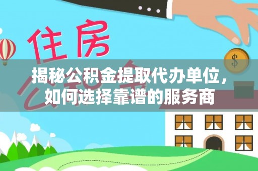 元谋揭秘公积金提取代办单位，如何选择靠谱的服务商