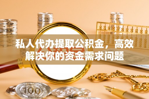 元谋私人代办提取公积金，高效解决你的资金需求问题