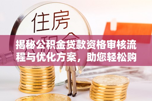 元谋揭秘公积金贷款资格审核流程与优化方案，助您轻松购房