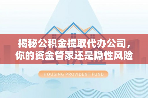 元谋揭秘公积金提取代办公司，你的资金管家还是隐性风险？