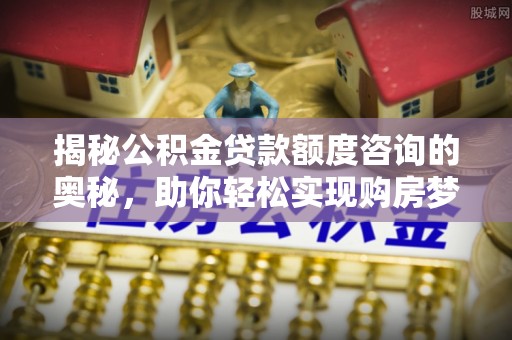 元谋揭秘公积金贷款额度咨询的奥秘，助你轻松实现购房梦想