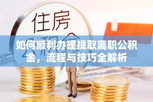 元谋如何顺利办理提取离职公积金，流程与技巧全解析
