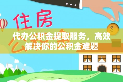 元谋代办公积金提取服务，高效解决你的公积金难题