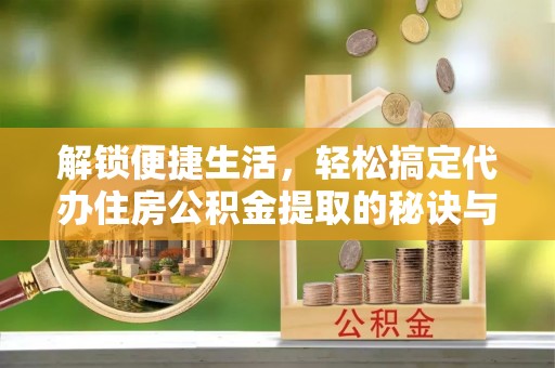 元谋解锁便捷生活，轻松搞定代办住房公积金提取的秘诀与技巧