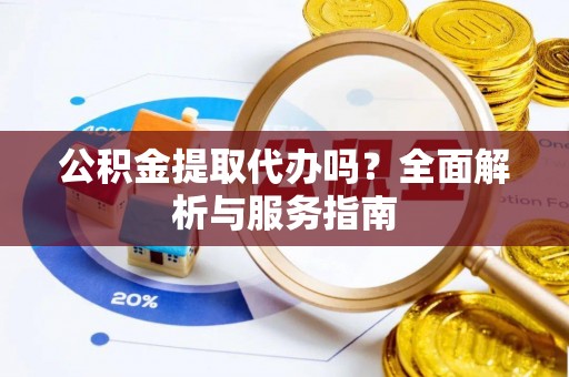 元谋公积金提取代办吗？全面解析与服务指南