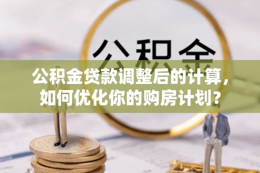 元谋公积金贷款调整后的计算，如何优化你的购房计划？