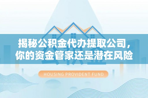 元谋揭秘公积金代办提取公司，你的资金管家还是潜在风险？