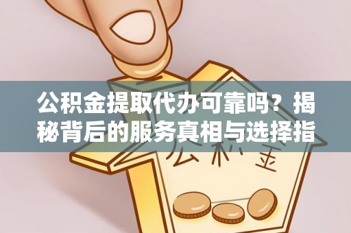 元谋公积金提取代办可靠吗？揭秘背后的服务真相与选择指南