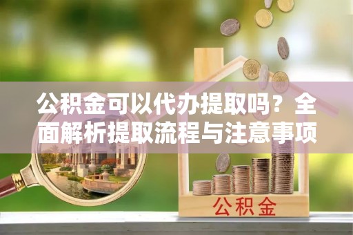 元谋公积金可以代办提取吗？全面解析提取流程与注意事项