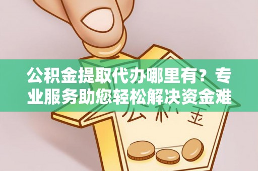 元谋公积金提取代办哪里有？专业服务助您轻松解决资金难题