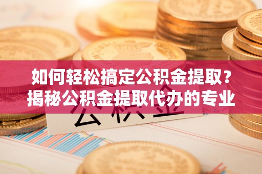 元谋如何轻松搞定公积金提取？揭秘公积金提取代办的专业服务