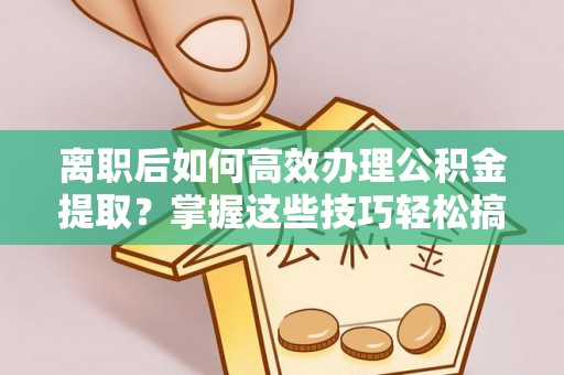 元谋离职后如何高效办理公积金提取？掌握这些技巧轻松搞定
