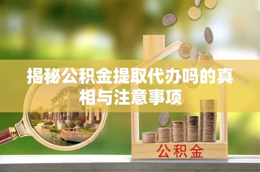 元谋揭秘公积金提取代办吗的真相与注意事项
