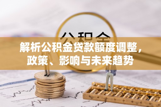 元谋解析公积金贷款额度调整，政策、影响与未来趋势
