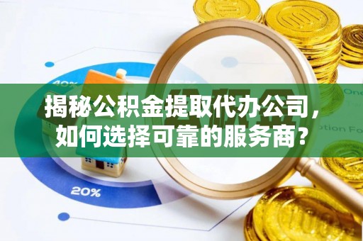 元谋揭秘公积金提取代办公司，如何选择可靠的服务商？
