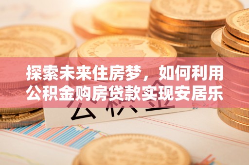 元谋探索未来住房梦，如何利用公积金购房贷款实现安居乐业