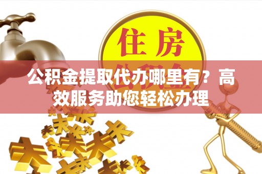 元谋公积金提取代办哪里有？高效服务助您轻松办理