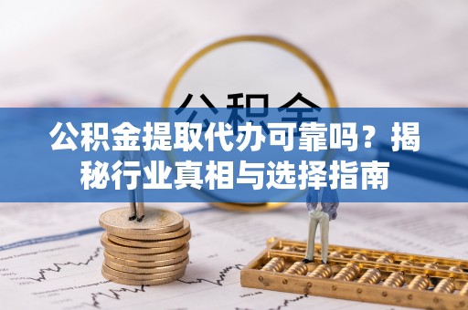 元谋公积金提取代办可靠吗？揭秘行业真相与选择指南