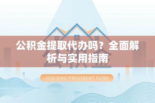 元谋公积金提取代办吗？全面解析与实用指南