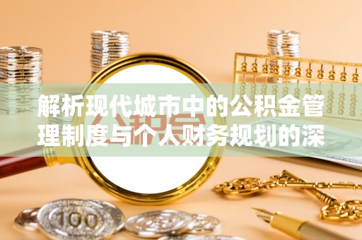元谋解析现代城市中的公积金管理制度与个人财务规划的深度关联