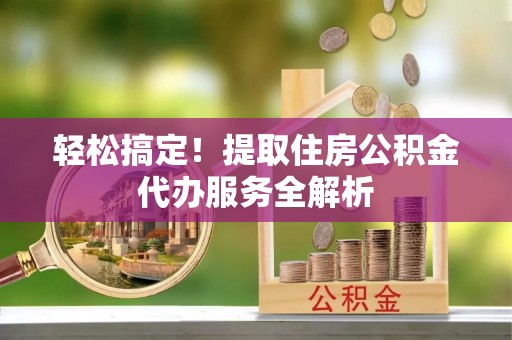 元谋轻松搞定！提取住房公积金代办服务全解析