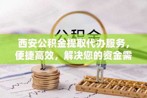 元谋西安公积金提取代办服务，便捷高效，解决您的资金需求