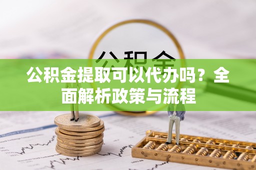 元谋公积金提取可以代办吗？全面解析政策与流程