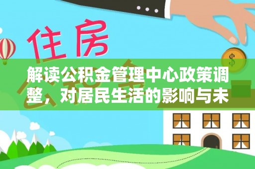 元谋解读公积金管理中心政策调整，对居民生活的影响与未来展望