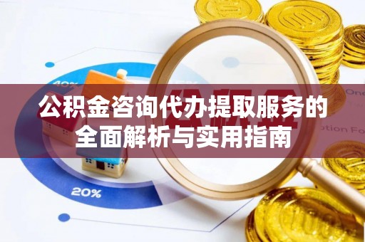 元谋公积金咨询代办提取服务的全面解析与实用指南