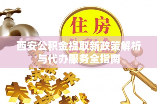 元谋西安公积金提取新政策解析与代办服务全指南