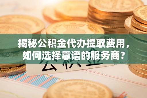 元谋揭秘公积金代办提取费用，如何选择靠谱的服务商？
