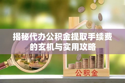 元谋揭秘代办公积金提取手续费的玄机与实用攻略