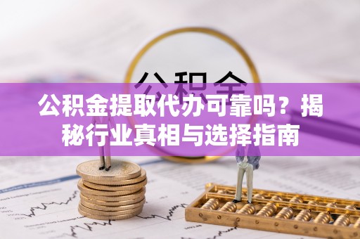 元谋公积金提取代办可靠吗？揭秘行业真相与选择指南