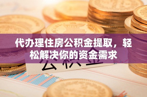 元谋代办理住房公积金提取，轻松解决你的资金需求