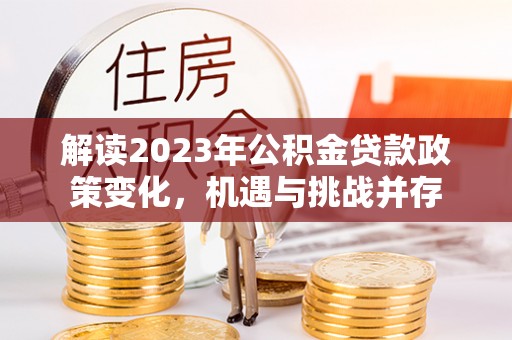 元谋解读2023年公积金贷款政策变化，机遇与挑战并存