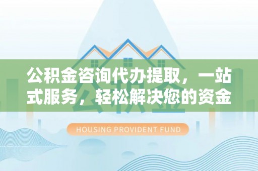 元谋公积金咨询代办提取，一站式服务，轻松解决您的资金需求