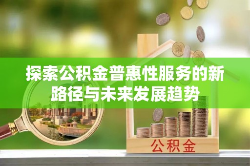 元谋探索公积金普惠性服务的新路径与未来发展趋势