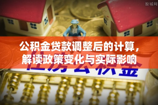 元谋公积金贷款调整后的计算，解读政策变化与实际影响