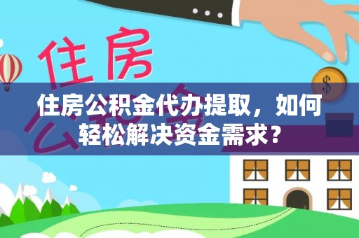 元谋住房公积金代办提取，如何轻松解决资金需求？