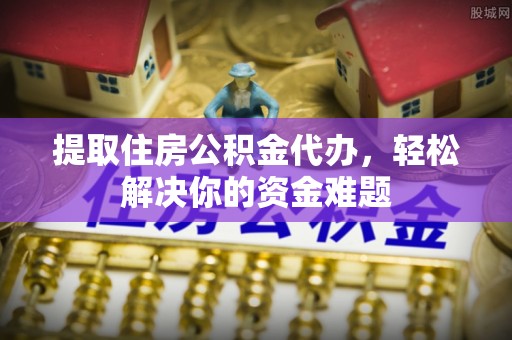 元谋提取住房公积金代办，轻松解决你的资金难题