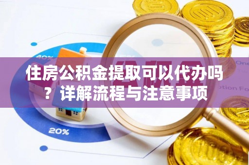 元谋住房公积金提取可以代办吗？详解流程与注意事项