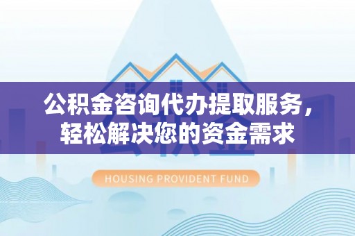 元谋公积金咨询代办提取服务，轻松解决您的资金需求