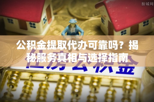 元谋公积金提取代办可靠吗？揭秘服务真相与选择指南