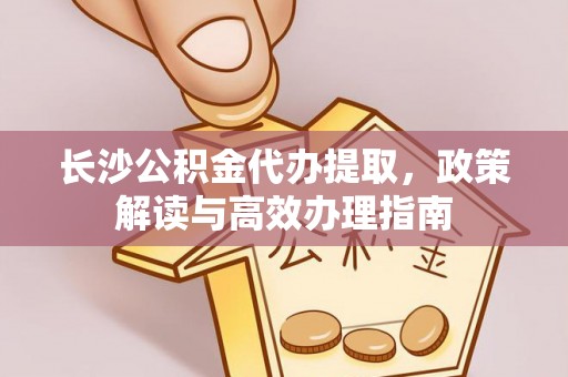 元谋长沙公积金代办提取，政策解读与高效办理指南