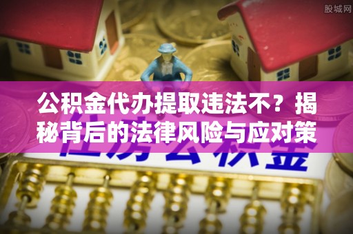 元谋公积金代办提取违法不？揭秘背后的法律风险与应对策略