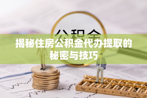元谋揭秘住房公积金代办提取的秘密与技巧