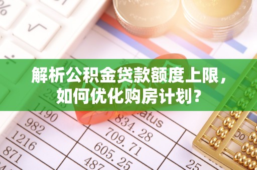 元谋解析公积金贷款额度上限，如何优化购房计划？