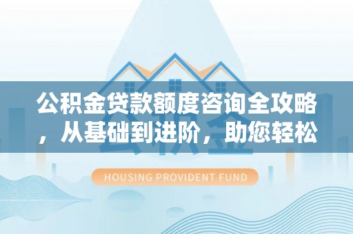 元谋公积金贷款额度咨询全攻略，从基础到进阶，助您轻松掌握关键要点