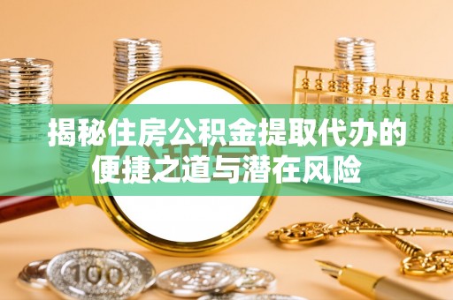 元谋揭秘住房公积金提取代办的便捷之道与潜在风险