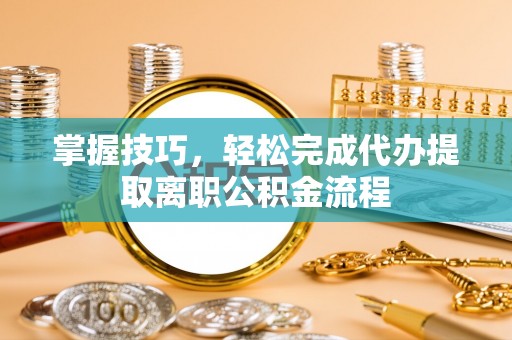 元谋掌握技巧，轻松完成代办提取离职公积金流程